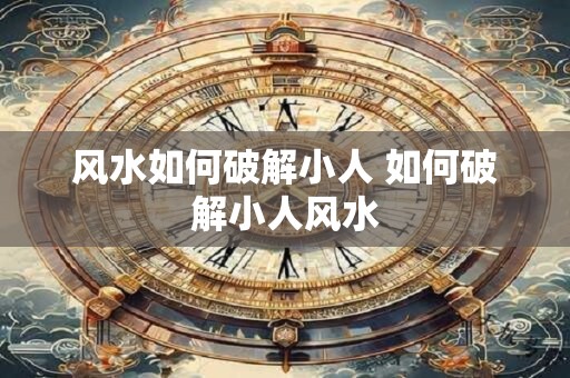 风水如何破解小人 如何破解小人风水