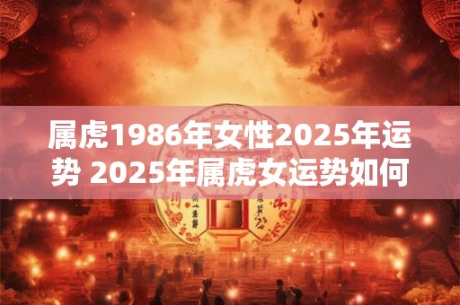 属虎1986年女性2025年运势 2025年属虎女运势如何