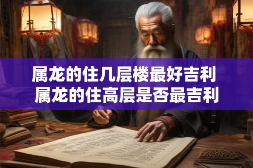 属龙的住几层楼最好吉利 属龙的住高层是否最吉利