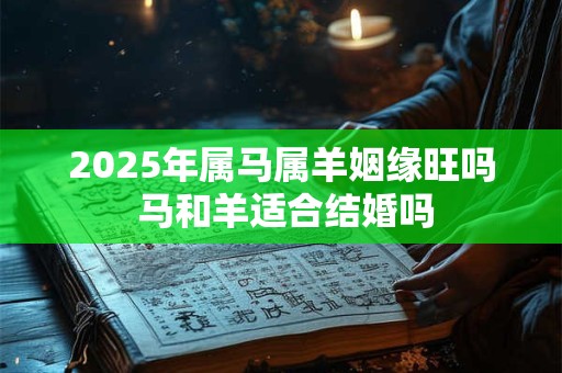 2025年属马属羊姻缘旺吗 马和羊适合结婚吗 2025年属马属羊姻缘旺吗 马和羊适合结婚吗