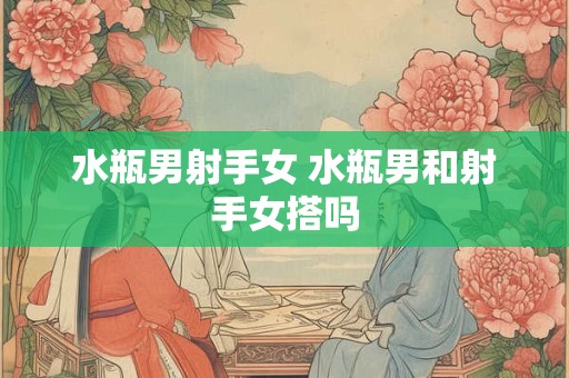 水瓶男射手女 水瓶男和射手女搭吗