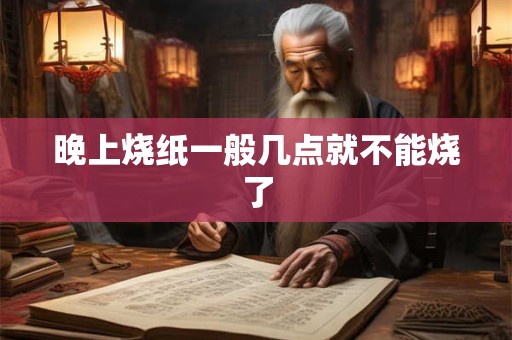 晚上烧纸一般几点就不能烧了 晚上烧纸一般几点就不能烧了
