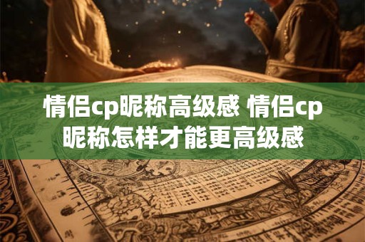情侣cp昵称高级感 情侣cp昵称怎样才能更高级感
