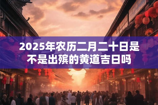 2025年农历二月二十日是不是出殡的黄道吉日吗