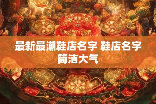 最新最潮鞋店名字 鞋店名字简洁大气