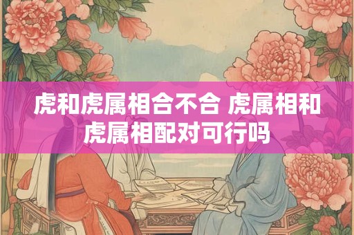 详细阅读:虎和虎属相合不合 虎属相和虎属相配对可行吗 虎和虎属相合不合 虎属相和虎属相配对可行吗