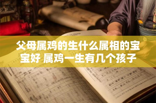 父母属鸡的生什么属相的宝宝好 属鸡一生有几个孩子