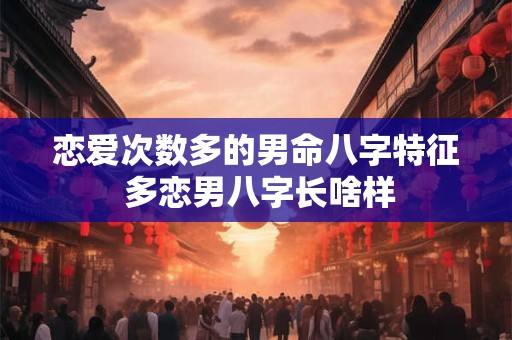 恋爱次数多的男命八字特征 多恋男八字长啥样