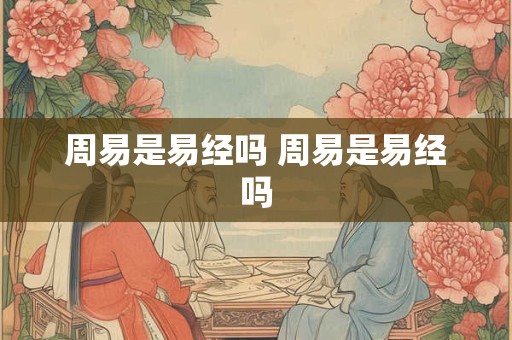 周易是易经吗 周易是易经吗