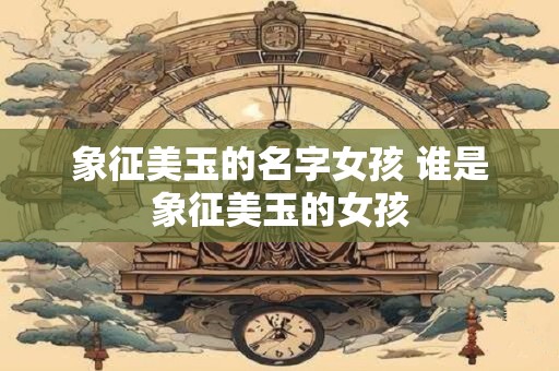 象征美玉的名字女孩 谁是象征美玉的女孩