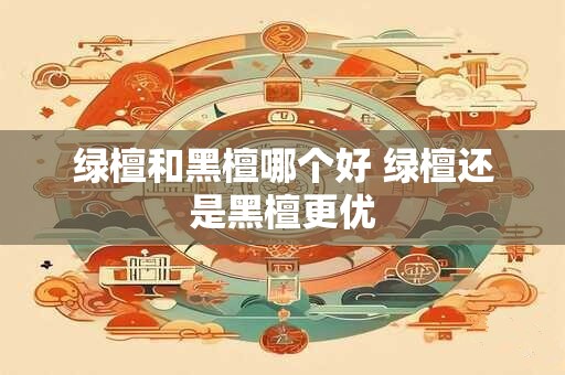 绿檀和黑檀哪个好 绿檀还是黑檀更优