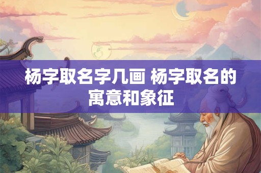 杨字取名字几画 杨字取名的寓意和象征