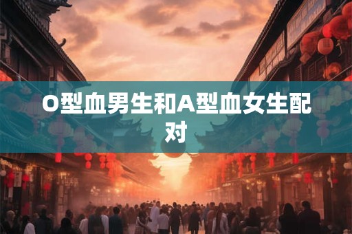 O型血男生和A型血女生配对