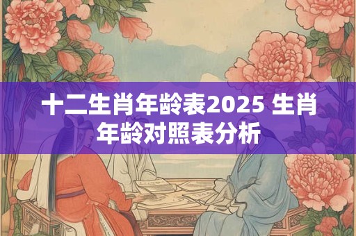 十二生肖年龄表2025 生肖年龄对照表分析