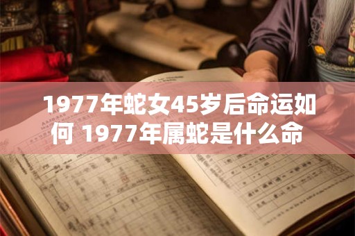1977年蛇女45岁后命运如何 1977年属蛇是什么命