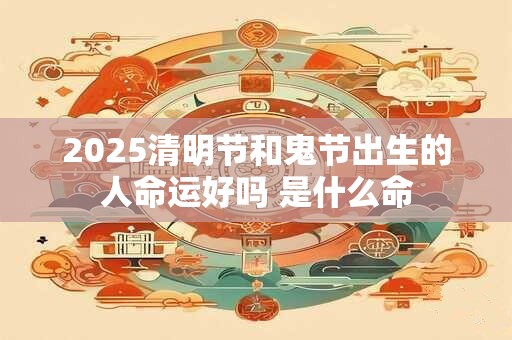 2025清明节和鬼节出生的人命运好吗 是什么命