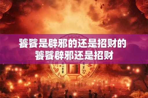 饕餮是辟邪的还是招财的 饕餮辟邪还是招财