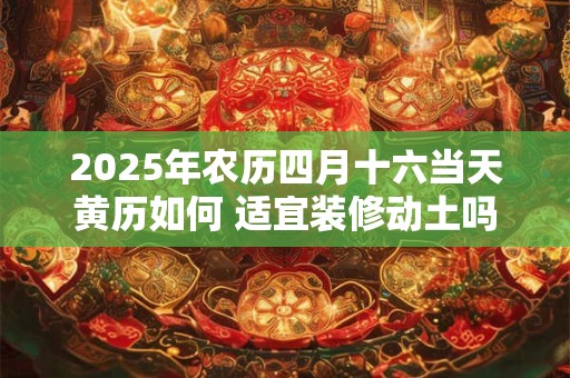 2025年农历四月十六当天黄历如何 适宜装修动土吗