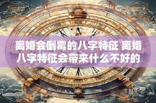离婚会倒霉的八字特征 离婚八字特征会带来什么不好的影响