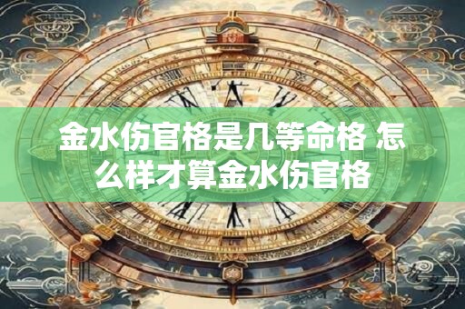 金水伤官格是几等命格 怎么样才算金水伤官格