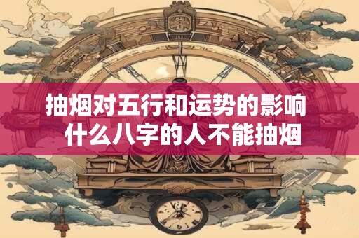 抽烟对五行和运势的影响  什么八字的人不能抽烟