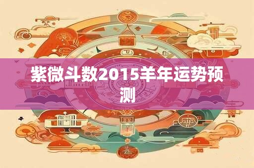 紫微斗数2015羊年运势预测