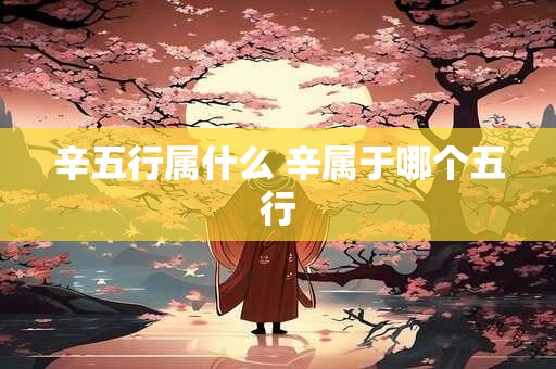 辛五行属什么 辛属于哪个五行