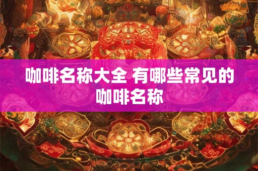 详细阅读:咖啡名称大全 有哪些常见的咖啡名称 咖啡名称大全 有哪些常见的咖啡名称