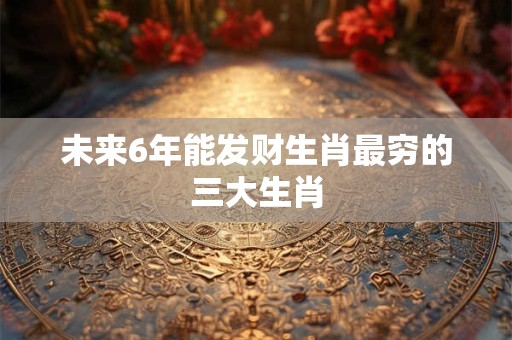 未来6年能发财生肖最穷的三大生肖