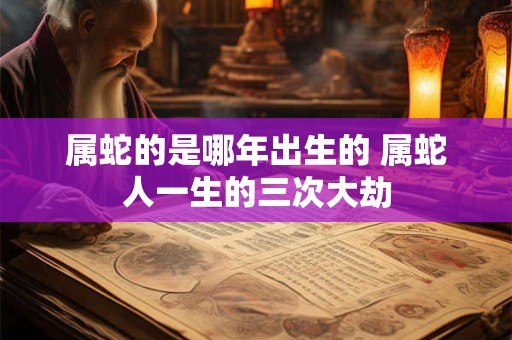属蛇的是哪年出生的 属蛇人一生的三次大劫