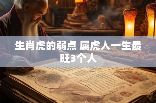 生肖虎的弱点 属虎人一生最旺3个人