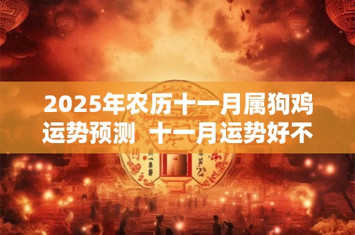 2025年农历十一月属狗鸡运势预测  十一月运势好不好