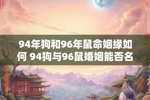 94年狗和96年鼠命姻缘如何 94狗与96鼠婚姻能否名配
