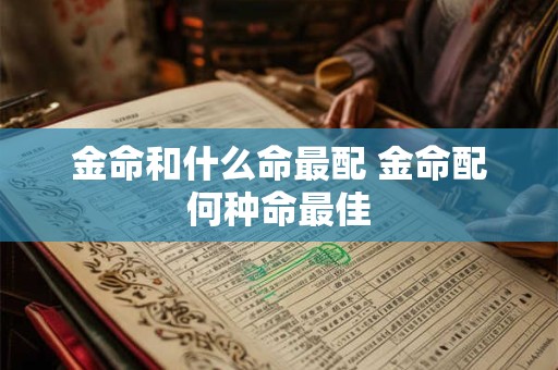 详细阅读:金命和什么命最配 金命配何种命最佳 金命和什么命最配 金命配何种命最佳