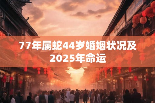 77年属蛇44岁婚姻状况及2025年命运