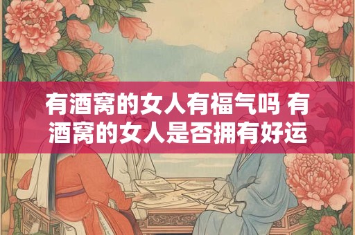 有酒窝的女人有福气吗 有酒窝的女人是否拥有好运