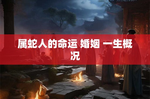 属蛇人的命运 婚姻 一生概况