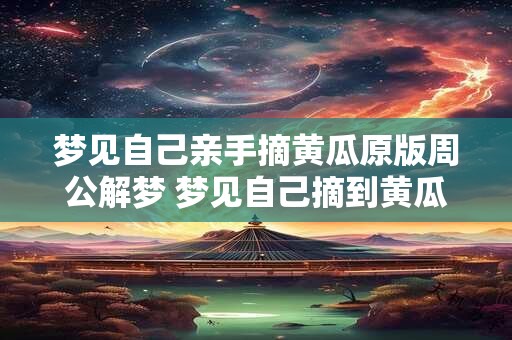 梦见自己亲手摘黄瓜原版周公解梦 梦见自己摘到黄瓜是什么意思