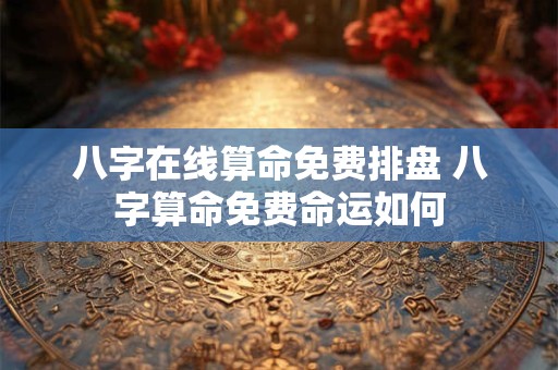 八字在线算命免费排盘 八字算命免费命运如何