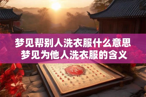 梦见帮别人洗衣服什么意思 梦见为他人洗衣服的含义