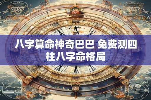 八字算命神奇巴巴 免费测四柱八字命格局 八字算命神奇巴巴 免费测四柱八字命格局