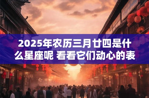 2025年农历三月廿四是什么星座呢 看看它们动心的表现。