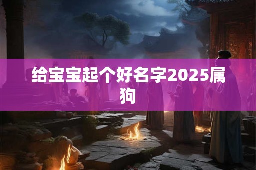 给宝宝起个好名字2025属狗