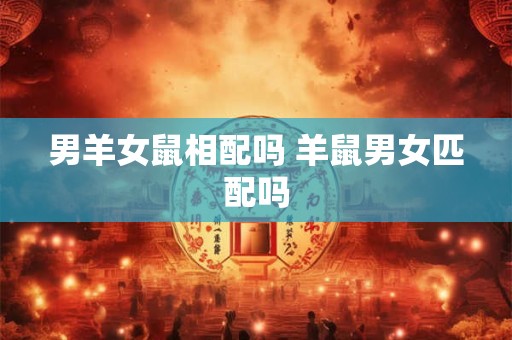 男羊女鼠相配吗 羊鼠男女匹配吗