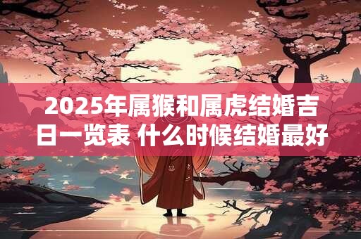 2025年属猴和属虎结婚吉日一览表 什么时候结婚最好