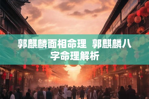 郭麒麟面相命理  郭麒麟八字命理解析
