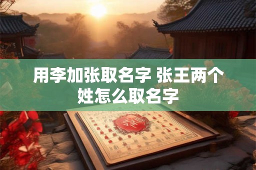 用李加张取名字 张王两个姓怎么取名字