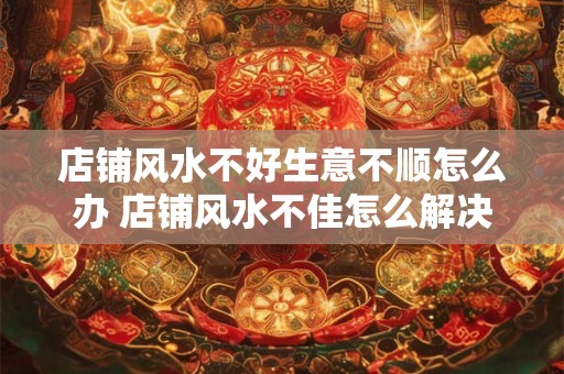 详细阅读:店铺风水不好生意不顺怎么办 店铺风水不佳怎么解决营业不顺 店铺风水不好生意不顺怎么办 店铺风水不佳怎么解决营业不顺