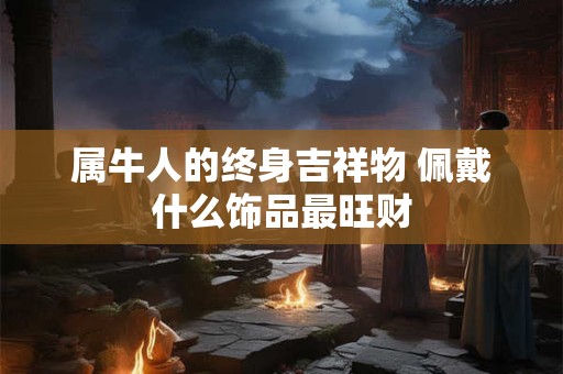 属牛人的终身吉祥物 佩戴什么饰品最旺财