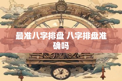最准八字排盘 八字排盘准确吗